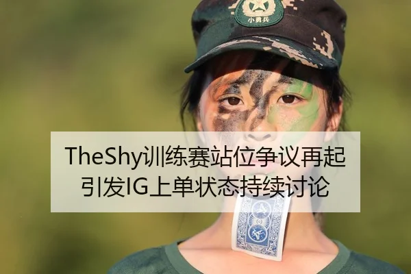 TheShy训练赛站位争议再起引发IG上单状态持续讨论