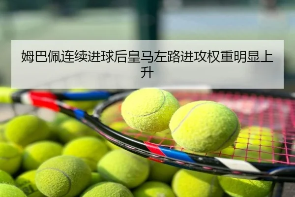 姆巴佩连续进球后皇马左路进攻权重明显上升