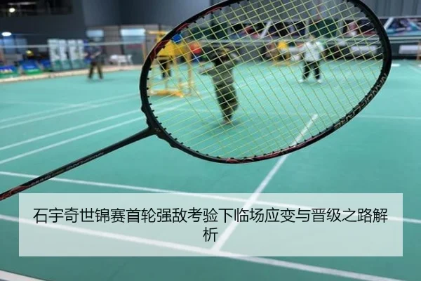 石宇奇世锦赛首轮强敌考验下临场应变与晋级之路解析