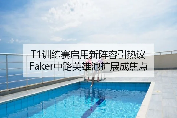 T1训练赛启用新阵容引热议 Faker中路英雄池扩展成焦点
