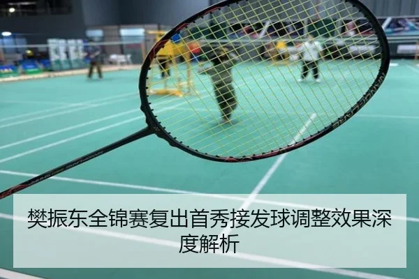 樊振东全锦赛复出首秀接发球调整效果深度解析