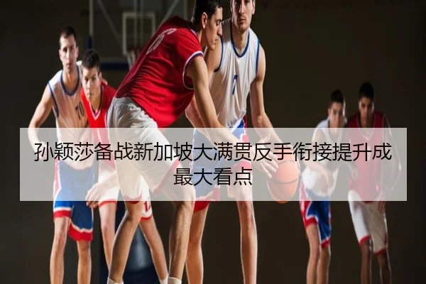 孙颖莎备战新加坡大满贯反手衔接提升成最大看点