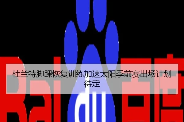 杜兰特脚踝恢复训练加速太阳季前赛出场计划待定