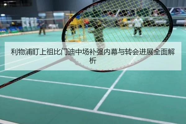 利物浦盯上祖比门迪中场补强内幕与转会进展全面解析